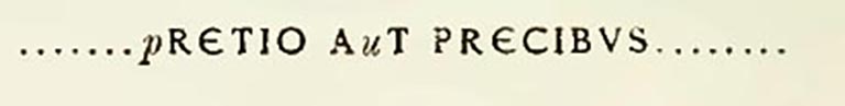 Sogliano�s transcription. See Notizie degli Scavi di Antichit�, 1898, p.32.

According to Epigraphik-Datenbank Clauss/Slaby (See www.manfredclauss.de) this read

q]uam [p]retio a[u]t precibus v[in]citur(?)      [CIL IV 4009 = CLE 01865]
