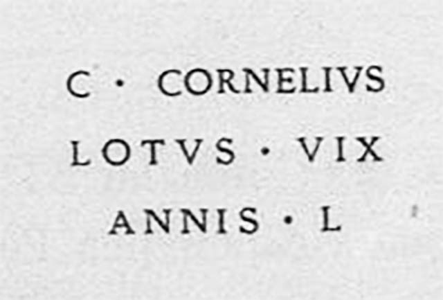 PM4 Pompeii. Inscription on marble cippus of Caius Cornelius Lotus. Found 20th April 1755.

C(aius) Cornelius / Lotus vix(it) / annis L      [CIL X, 1050]

Gaius Cornelius Lotus lived fifty years. 

See Emmerson A. L. C., 2010. Reconstructing the Funerary Landscape at Pompeii's Porta Stabia, Rivista di Studi Pompeiani 21.
See Campbell V. L., 2017. The Tombs of Pompeii: Organization, Space, and Society. London: Routledge, p. 333.
See Guarini R., 1837. Fasti Duumvirali di Pompei. Napoli: Mirandi, p. 44.
See De Jorio A., 1836. Guida di Pompei. Napoli: Fibreno, p. 170 no. 9.



